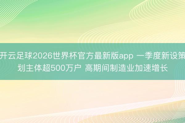 开云足球2026世界杯官方最新版app 一季度新设策划主体超500万户 高期间制造业加速增长