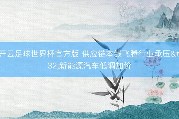 开云足球世界杯官方版 供应链本钱飞腾行业承压 新能源汽车低调加价