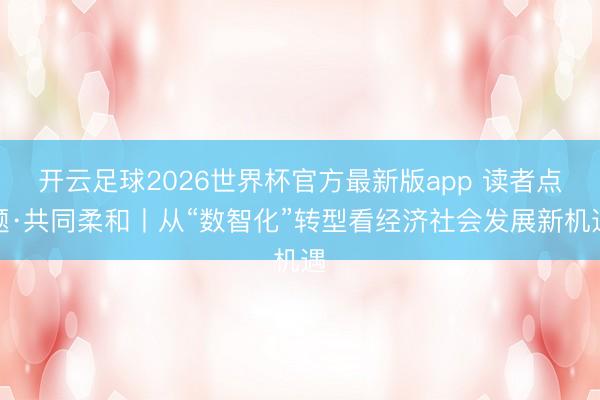开云足球2026世界杯官方最新版app 读者点题·共同柔和丨从“数智化”转型看经济社会发展新机遇