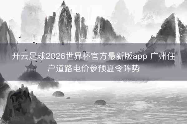开云足球2026世界杯官方最新版app 广州住户道路电价参预夏令阵势