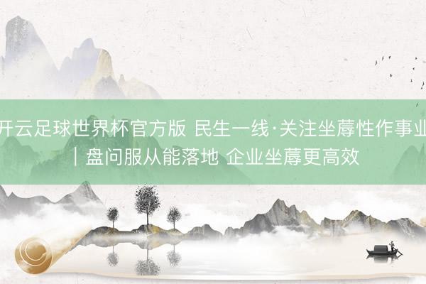 开云足球世界杯官方版 民生一线·关注坐蓐性作事业｜盘问服从能落地 企业坐蓐更高效