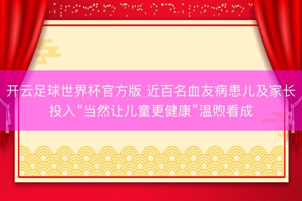 开云足球世界杯官方版 近百名血友病患儿及家长投入“当然让儿童更健康”温煦看成