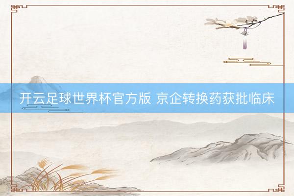 开云足球世界杯官方版 京企转换药获批临床