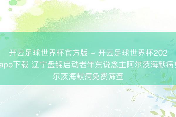 开云足球世界杯官方版 - 开云足球世界杯2026最新版app下载 辽宁盘锦启动老年东说念主阿尔茨海默病免费筛查