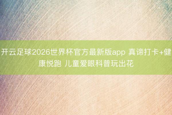 开云足球2026世界杯官方最新版app 真谛打卡+健康悦跑 儿童爱眼科普玩出花