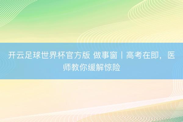 开云足球世界杯官方版 做事窗丨高考在即，医师教你缓解惊险