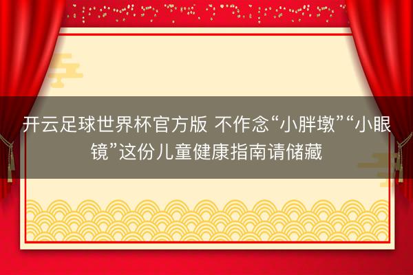 开云足球世界杯官方版 不作念“小胖墩”“小眼镜”这份儿童健康指南请储藏