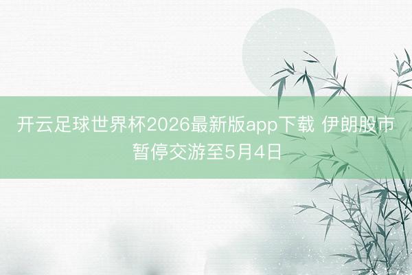 开云足球世界杯2026最新版app下载 伊朗股市暂停交游至5月4日