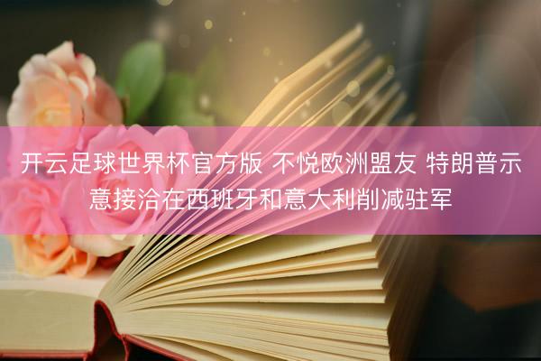 开云足球世界杯官方版 不悦欧洲盟友 特朗普示意接洽在西班牙和意大利削减驻军