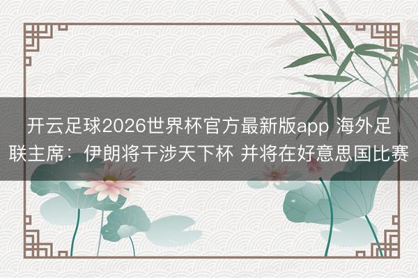 开云足球2026世界杯官方最新版app 海外足联主席：伊朗将干涉天下杯 并将在好意思国比赛