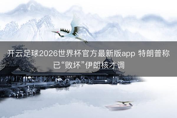 开云足球2026世界杯官方最新版app 特朗普称已“败坏”伊朗核才调