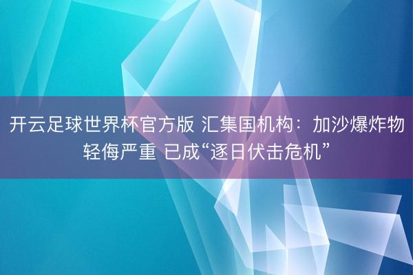 开云足球世界杯官方版 汇集国机构：加沙爆炸物轻侮严重 已成“逐日伏击危机”