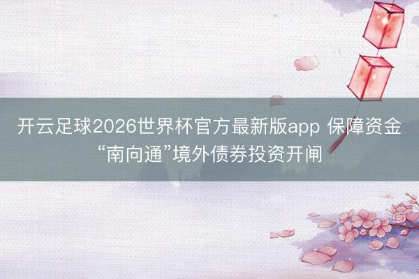 开云足球2026世界杯官方最新版app 保障资金“南向通”境外债券投资开闸