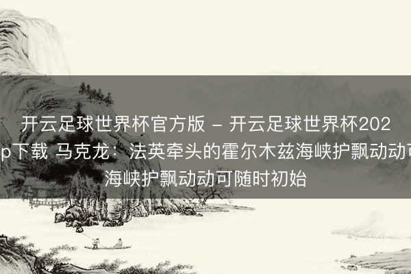 开云足球世界杯官方版 - 开云足球世界杯2026最新版app下载 马克龙:法英牵头的霍尔木兹海峡护飘动动可随时初始