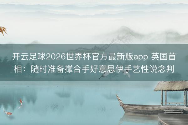 开云足球2026世界杯官方最新版app 英国首相：随时准备撑合手好意思伊手艺性说念判