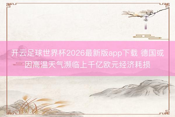 开云足球世界杯2026最新版app下载 德国或因高温天气濒临上千亿欧元经济耗损