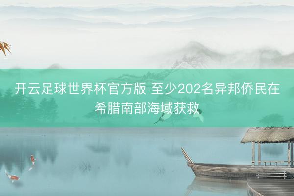 开云足球世界杯官方版 至少202名异邦侨民在希腊南部海域获救