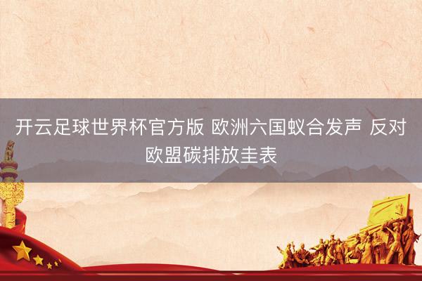 开云足球世界杯官方版 欧洲六国蚁合发声 反对欧盟碳排放圭表