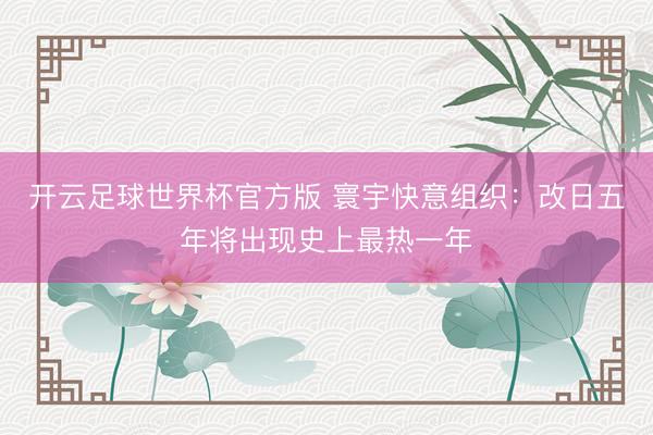 开云足球世界杯官方版 寰宇快意组织:改日五年将出现史上最热一年