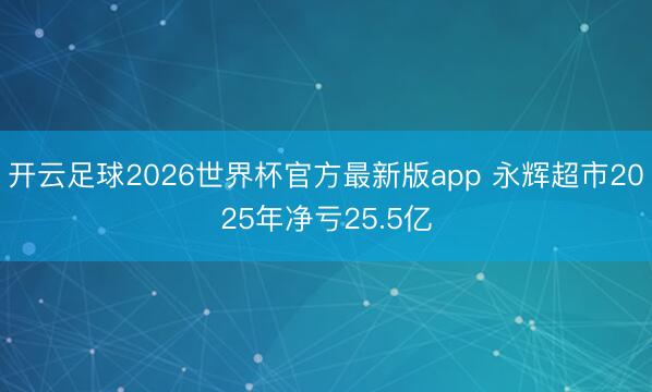 开云足球2026世界杯官方最新版app 永辉超市2025年净亏25.5亿