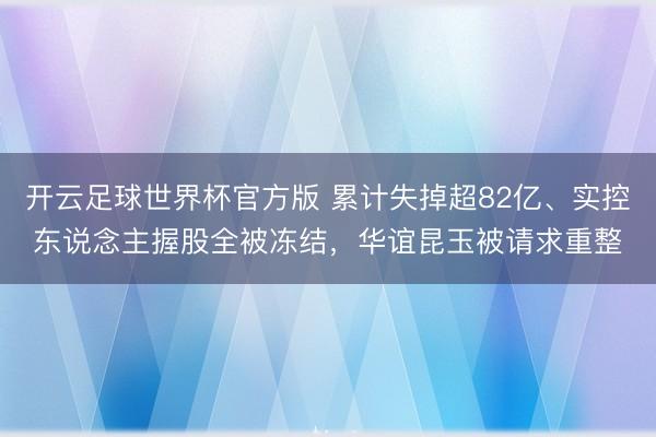 开云足球世界杯官方版 累计失掉超82亿、实控东说念主握股全被冻结,华谊昆玉被请求重整
