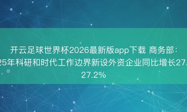 开云足球世界杯2026最新版app下载 商务部:2025年科研和时代工作边界新设外资企业同比增长27.2%