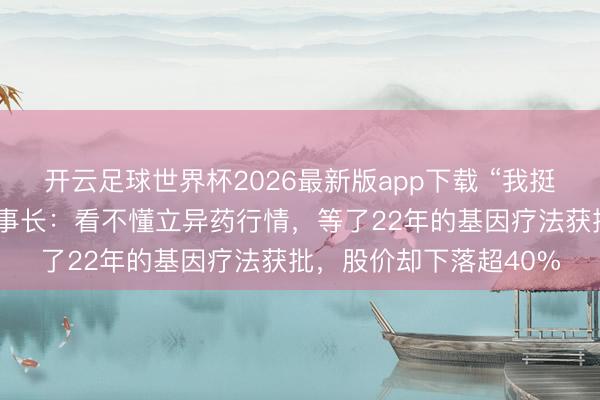 开云足球世界杯2026最新版app下载 “我挺烦懑的！”诺想兰德董事长：看不懂立异药行情，等了22年的基因疗法获批，股价却下落超40%