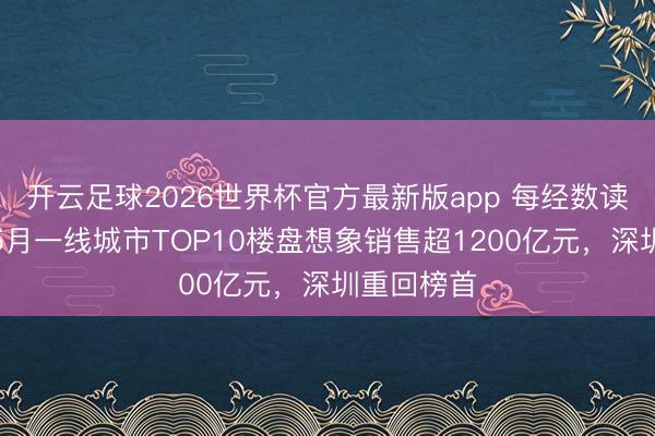 开云足球2026世界杯官方最新版app 每经数读｜本年前5月一线城市TOP10楼盘想象销售超1200亿元，深圳重回榜首