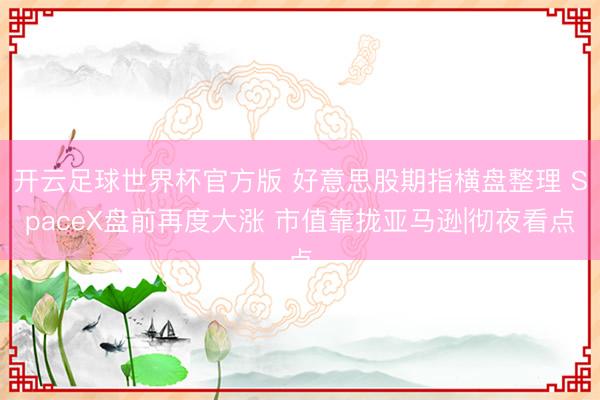 开云足球世界杯官方版 好意思股期指横盘整理 SpaceX盘前再度大涨 市值靠拢亚马逊|彻夜看点