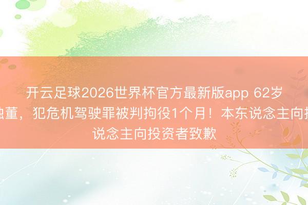 开云足球2026世界杯官方最新版app 62岁上市公司独董，犯危机驾驶罪被判拘役1个月！本东说念主向投资者致歉
