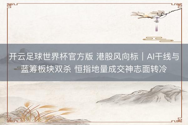 开云足球世界杯官方版 港股风向标｜AI干线与蓝筹板块双杀 恒指地量成交神志面转冷