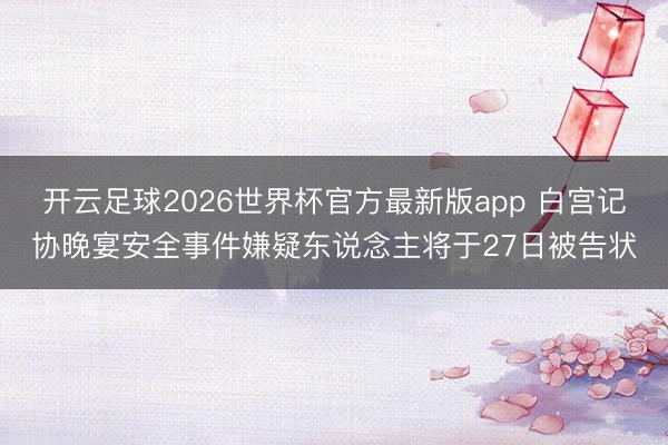 开云足球2026世界杯官方最新版app 白宫记协晚宴安全事件嫌疑东说念主将于27日被告状