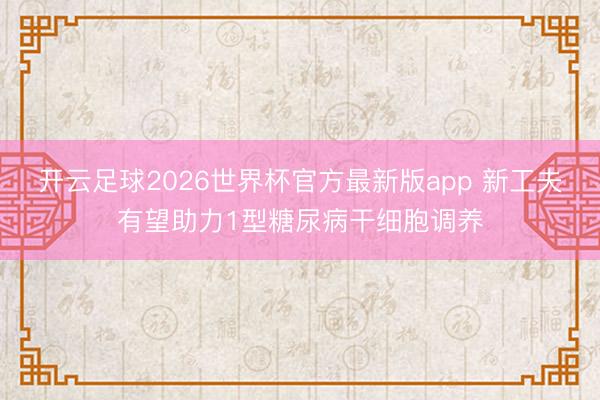开云足球2026世界杯官方最新版app 新工夫有望助力1型糖尿病干细胞调养