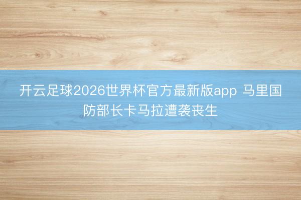 开云足球2026世界杯官方最新版app 马里国防部长卡马拉遭袭丧生