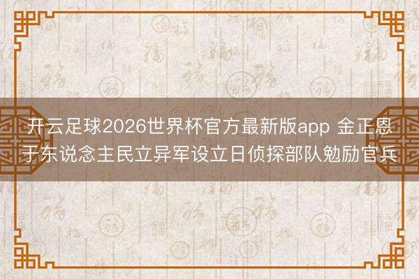 开云足球2026世界杯官方最新版app 金正恩于东说念主民立异军设立日侦探部队勉励官兵