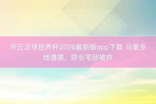 开云足球世界杯2026最新版app下载 马里多地遇袭,防长宅邸被炸