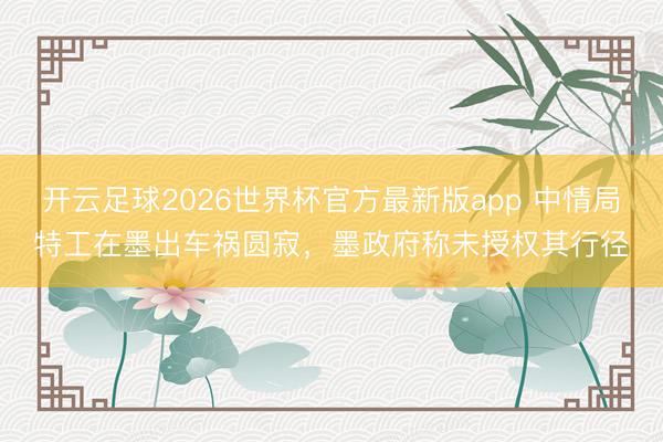 开云足球2026世界杯官方最新版app 中情局特工在墨出车祸圆寂,墨政府称未授权其行径