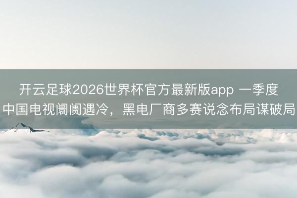 开云足球2026世界杯官方最新版app 一季度中国电视阛阓遇冷,黑电厂商多赛说念布局谋破局