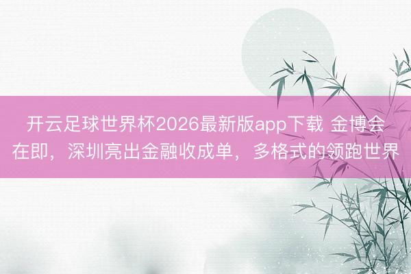 开云足球世界杯2026最新版app下载 金博会在即，深圳亮出金融收成单，多格式的领跑世界