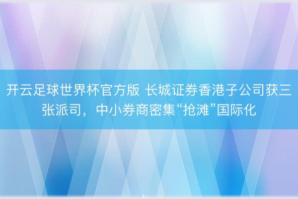 开云足球世界杯官方版 长城证券香港子公司获三张派司,中小券商密集“抢滩”国际化