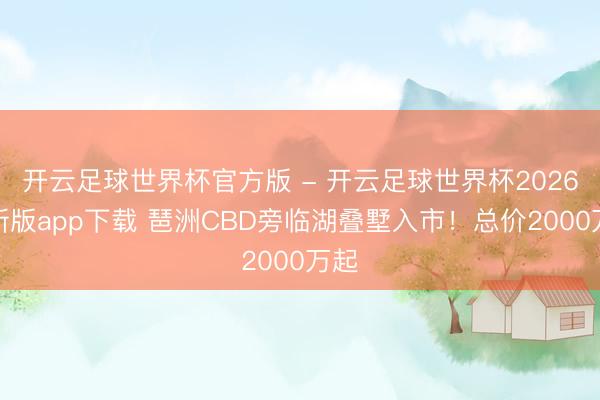 开云足球世界杯官方版 - 开云足球世界杯2026最新版app下载 琶洲CBD旁临湖叠墅入市！总价2000万起