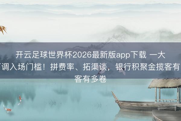开云足球世界杯2026最新版app下载 一大行下调入场门槛！拼费率、拓渠谈，银行积聚金揽客有多卷