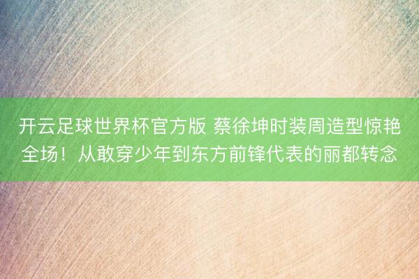 开云足球世界杯官方版 蔡徐坤时装周造型惊艳全场!从敢穿少年到东方前锋代表的丽都转念