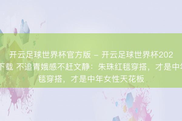 开云足球世界杯官方版 - 开云足球世界杯2026最新版app下载 不追青娥感不赶文静：朱珠红毯穿搭，才是中年女性天花板