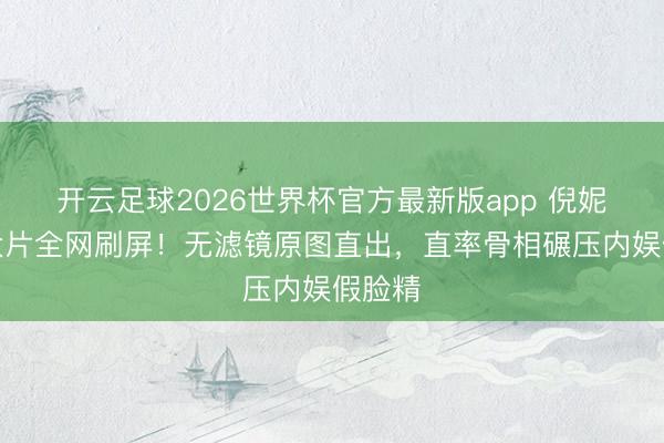 开云足球2026世界杯官方最新版app 倪妮天鹅大片全网刷屏！无滤镜原图直出，直率骨相碾压内娱假脸精