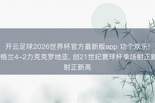 开云足球2026世界杯官方最新版app 功个欢乐! 英格兰4-2力克克罗地亚， 创21世纪寰球杯单场射正新高