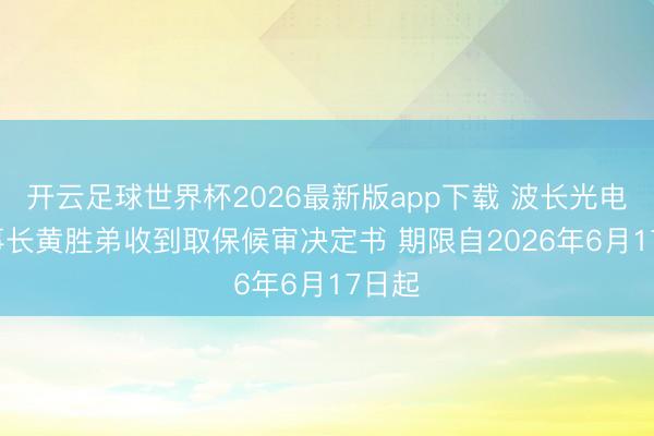 开云足球世界杯2026最新版app下载 波长光电: 董事长黄胜弟收到取保候审决定书 期限自2026年6月17日起