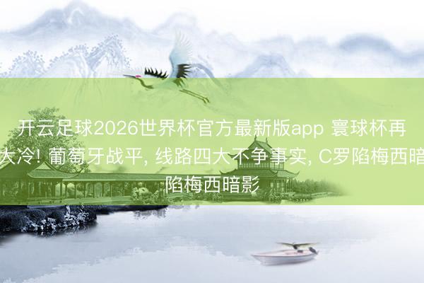 开云足球2026世界杯官方最新版app 寰球杯再爆大冷! 葡萄牙战平， 线路四大不争事实， C罗陷梅西暗影