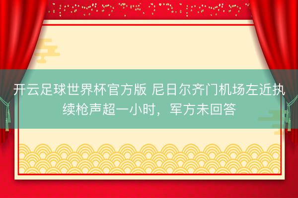 开云足球世界杯官方版 尼日尔齐门机场左近执续枪声超一小时，军方未回答