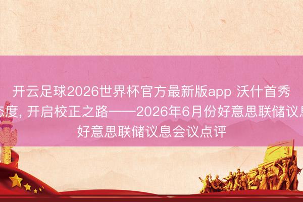 开云足球2026世界杯官方最新版app 沃什首秀爱护偏鹰态度， 开启校正之路——2026年6月份好意思联储议息会议点评
